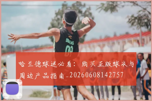 哈兰德球迷必看：购买正版球衣与周边产品指南_20260608142757