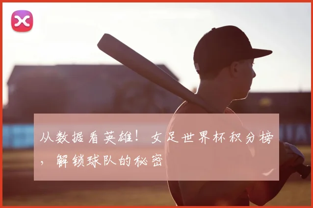 从数据看英雄！女足世界杯积分榜，解锁球队的秘密