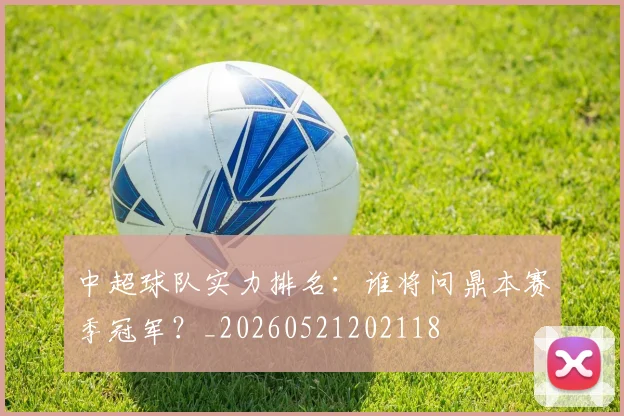 中超球队实力排名：谁将问鼎本赛季冠军？_20260521202118