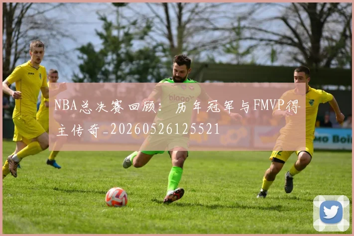 NBA总决赛回顾:历年冠军与FMVP得主传奇_20260526125521