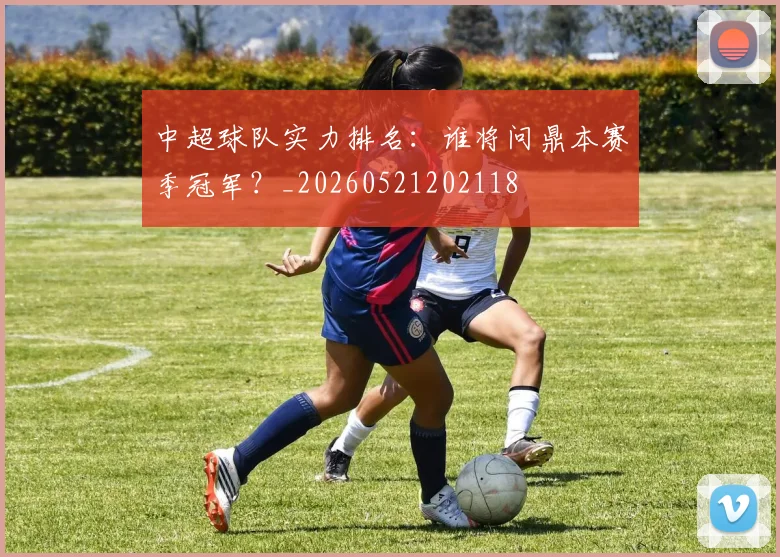 中超球队实力排名：谁将问鼎本赛季冠军？_20260521202118