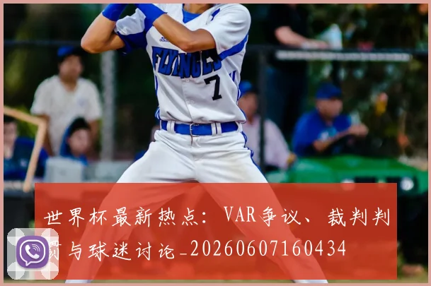 世界杯最新热点：VAR争议、裁判判罚与球迷讨论_20260607160434