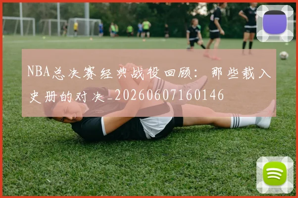 NBA总决赛经典战役回顾：那些载入史册的对决_20260607160146