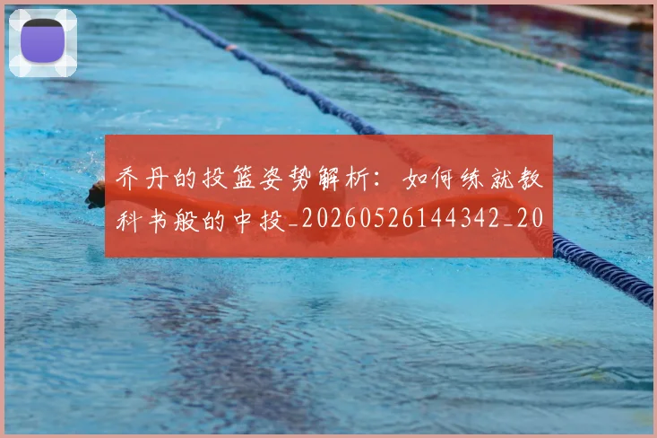 乔丹的投篮姿势解析：如何练就教科书般的中投_20260526144342_20260608142422