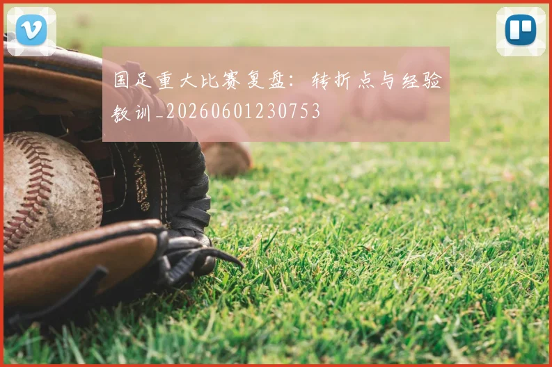 国足重大比赛复盘:转折点与经验教训_20260601230753