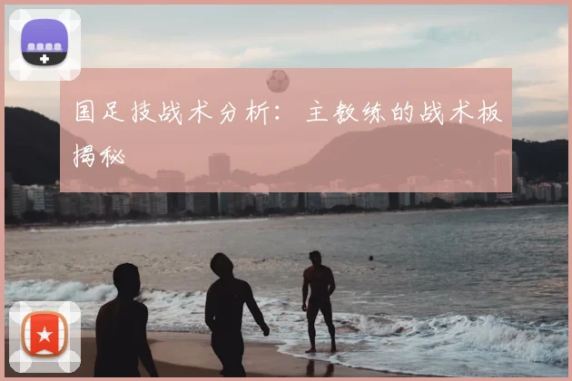 国足技战术分析：主教练的战术板揭秘