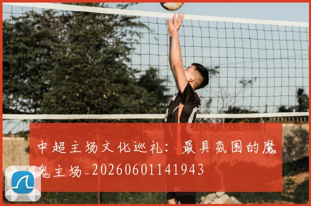 中超主场文化巡礼：最具氛围的魔鬼主场_20260601141943