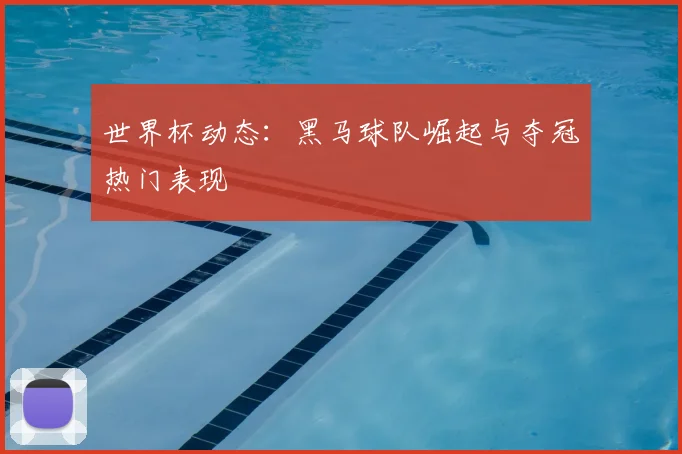 世界杯动态：黑马球队崛起与夺冠热门表现