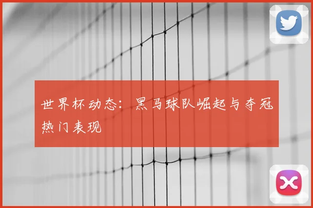 世界杯动态:黑马球队崛起与夺冠热门表现