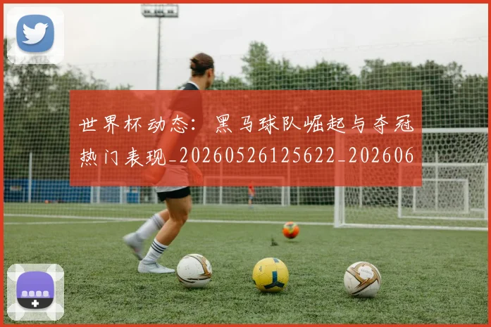 世界杯动态:黑马球队崛起与夺冠热门表现_20260526125622_20260607160326