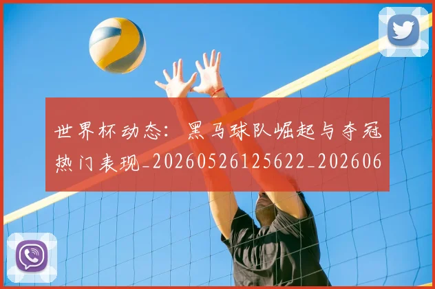 世界杯动态：黑马球队崛起与夺冠热门表现_20260526125622_20260607160326