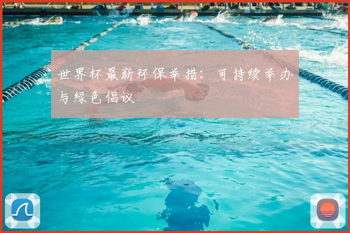 世界杯最新环保举措：可持续举办与绿色倡议