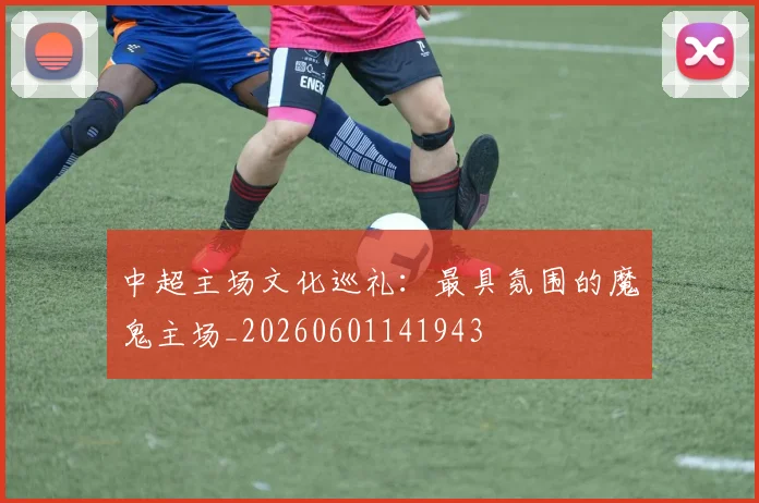 中超主场文化巡礼：最具氛围的魔鬼主场_20260601141943