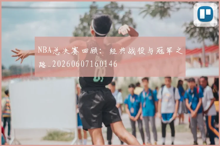NBA总决赛回顾：经典战役与冠军之路_20260607160146