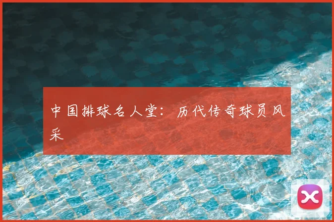 中国排球名人堂:历代传奇球员风采