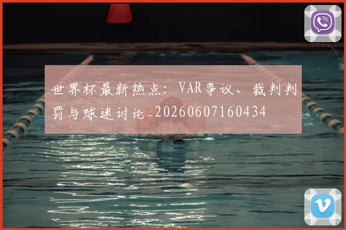 世界杯最新热点:VAR争议、裁判判罚与球迷讨论_20260607160434