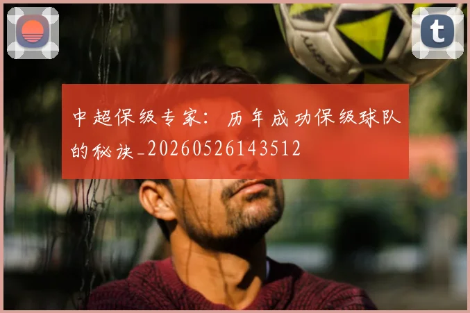中超保级专家:历年成功保级球队的秘诀_20260526143512
