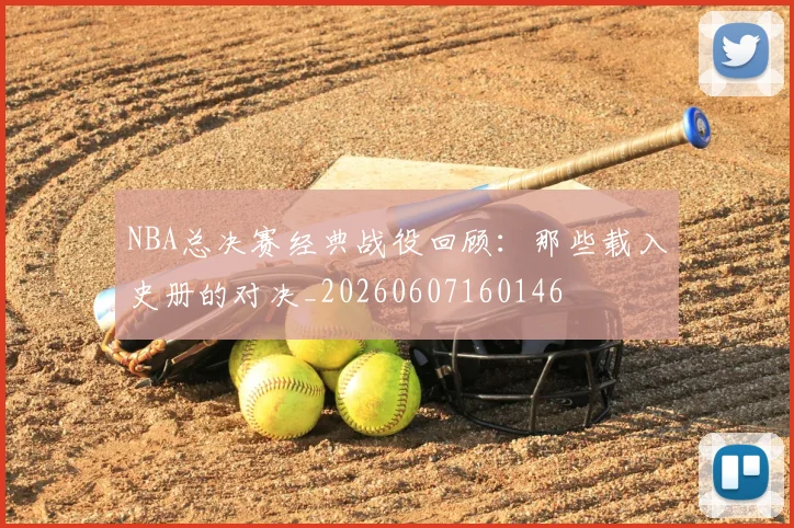 NBA总决赛经典战役回顾：那些载入史册的对决_20260607160146