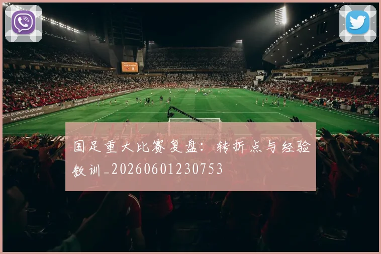 国足重大比赛复盘：转折点与经验教训_20260601230753